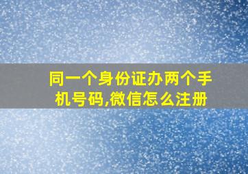 同一个身份证办两个手机号码,微信怎么注册