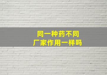 同一种药不同厂家作用一样吗