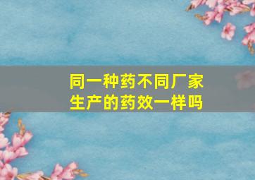 同一种药不同厂家生产的药效一样吗