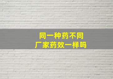 同一种药不同厂家药效一样吗