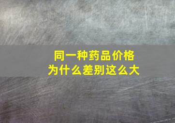 同一种药品价格为什么差别这么大