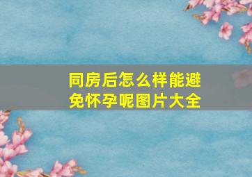 同房后怎么样能避免怀孕呢图片大全