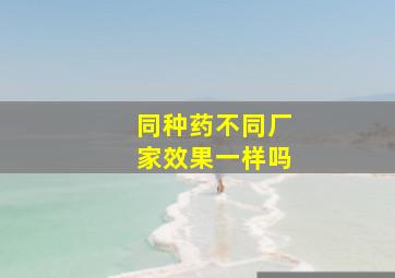 同种药不同厂家效果一样吗