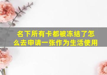 名下所有卡都被冻结了怎么去申请一张作为生活使用