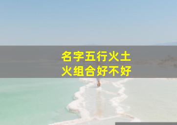 名字五行火土火组合好不好