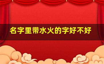 名字里带水火的字好不好