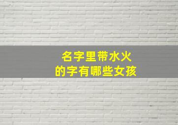 名字里带水火的字有哪些女孩