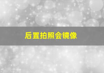 后置拍照会镜像