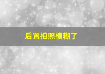 后置拍照模糊了