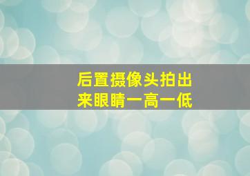 后置摄像头拍出来眼睛一高一低