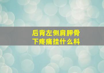 后背左侧肩胛骨下疼痛挂什么科