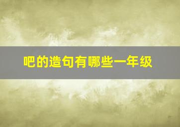 吧的造句有哪些一年级