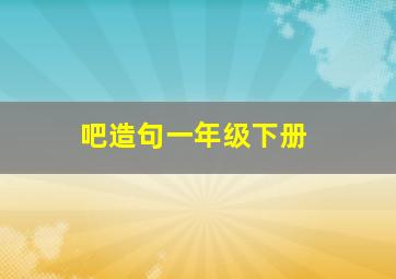 吧造句一年级下册