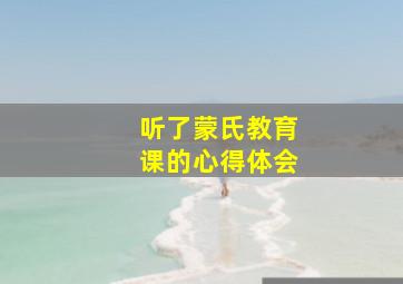 听了蒙氏教育课的心得体会