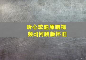 听心歌曲原唱视频dj何鹏版怀旧