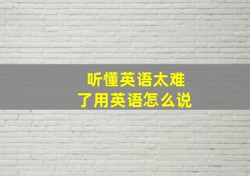 听懂英语太难了用英语怎么说