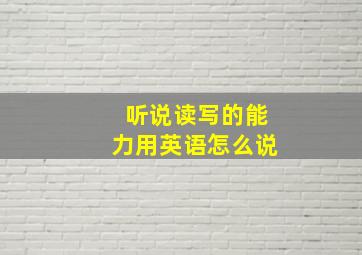 听说读写的能力用英语怎么说