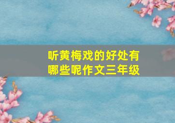 听黄梅戏的好处有哪些呢作文三年级