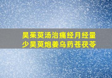 吴茱萸汤治痛经月经量少吴萸炮姜乌药苍茯苓