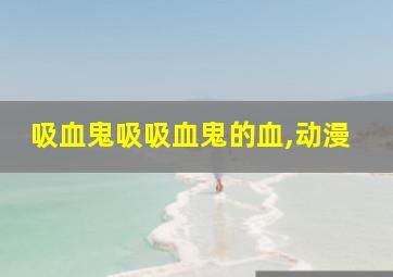 吸血鬼吸吸血鬼的血,动漫