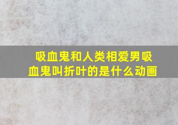 吸血鬼和人类相爱男吸血鬼叫折叶的是什么动画