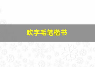 吹字毛笔楷书