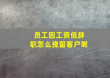 员工因工资低辞职怎么挽留客户呢