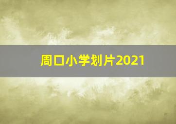 周口小学划片2021