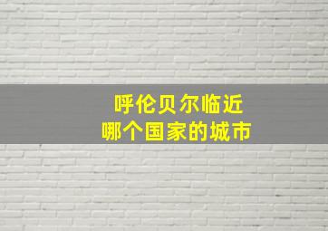 呼伦贝尔临近哪个国家的城市