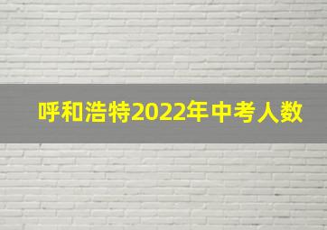 呼和浩特2022年中考人数