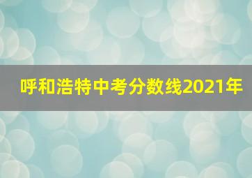 呼和浩特中考分数线2021年