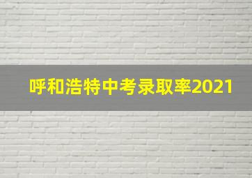 呼和浩特中考录取率2021