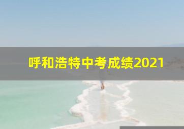 呼和浩特中考成绩2021