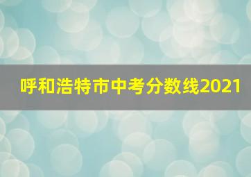 呼和浩特市中考分数线2021