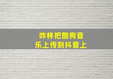 咋样把酷狗音乐上传到抖音上