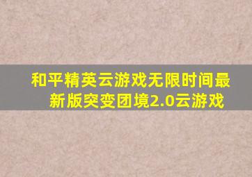 和平精英云游戏无限时间最新版突变团境2.0云游戏