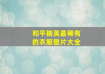 和平精英最稀有的衣服图片大全