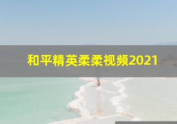 和平精英柔柔视频2021