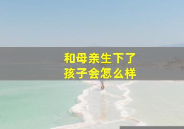 和母亲生下了孩子会怎么样