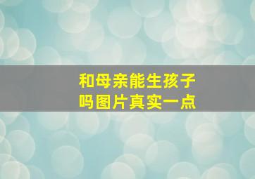 和母亲能生孩子吗图片真实一点