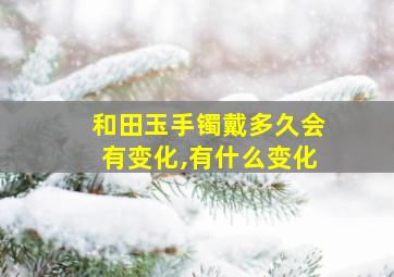 和田玉手镯戴多久会有变化,有什么变化