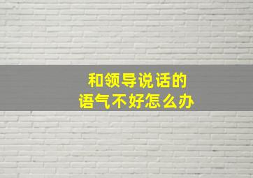 和领导说话的语气不好怎么办