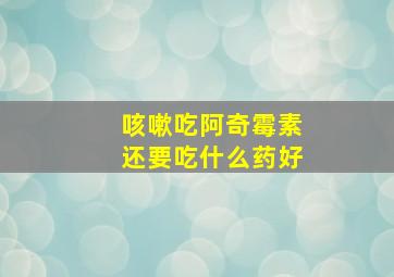 咳嗽吃阿奇霉素还要吃什么药好