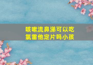 咳嗽流鼻涕可以吃氯雷他定片吗小孩