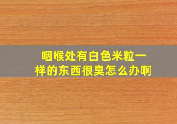 咽喉处有白色米粒一样的东西很臭怎么办啊