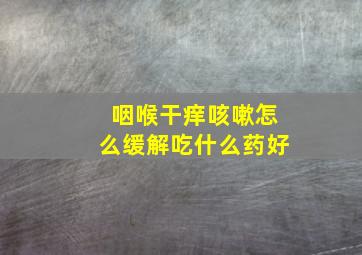 咽喉干痒咳嗽怎么缓解吃什么药好