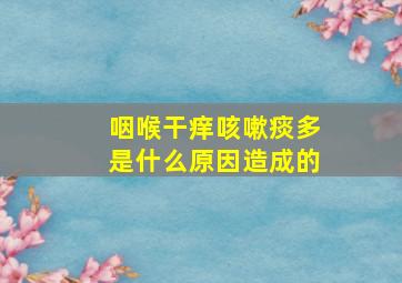 咽喉干痒咳嗽痰多是什么原因造成的