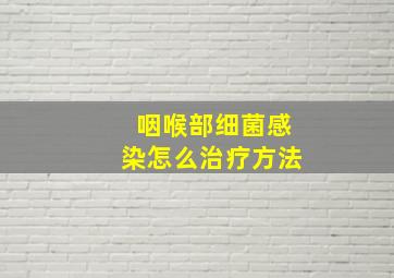 咽喉部细菌感染怎么治疗方法