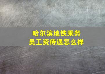 哈尔滨地铁乘务员工资待遇怎么样