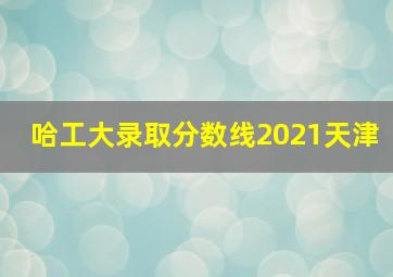 哈工大录取分数线2021天津